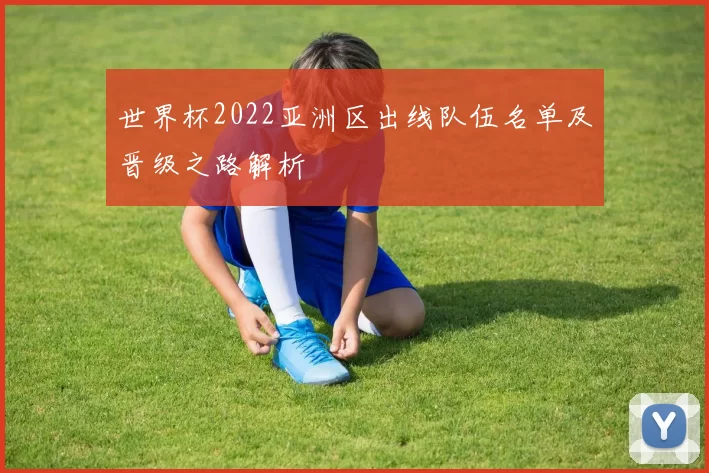 世界杯2022亚洲区出线队伍名单及晋级之路解析