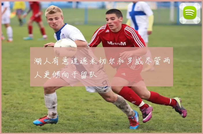 湖人有意追逐米切尔和罗威尽管两人更倾向于留队