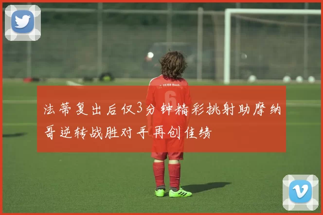 法蒂复出后仅3分钟精彩挑射助摩纳哥逆转战胜对手再创佳绩