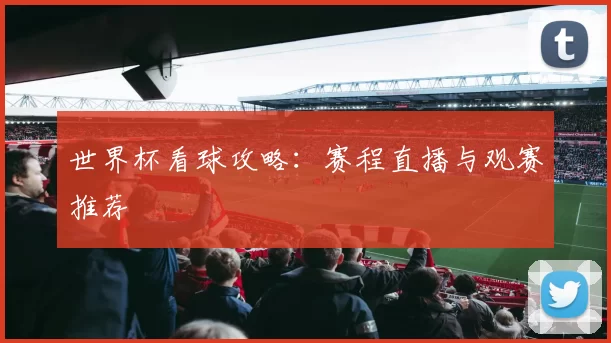 世界杯看球攻略:赛程直播与观赛推荐