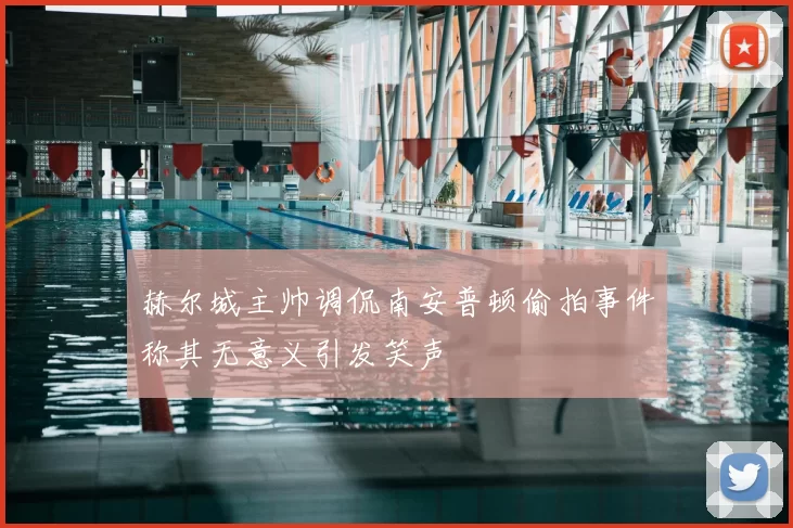 赫尔城主帅调侃南安普顿偷拍事件称其无意义引发笑声