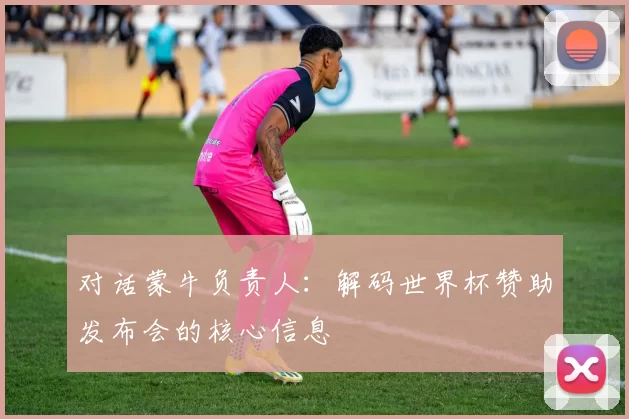 对话蒙牛负责人:解码世界杯赞助发布会的核心信息