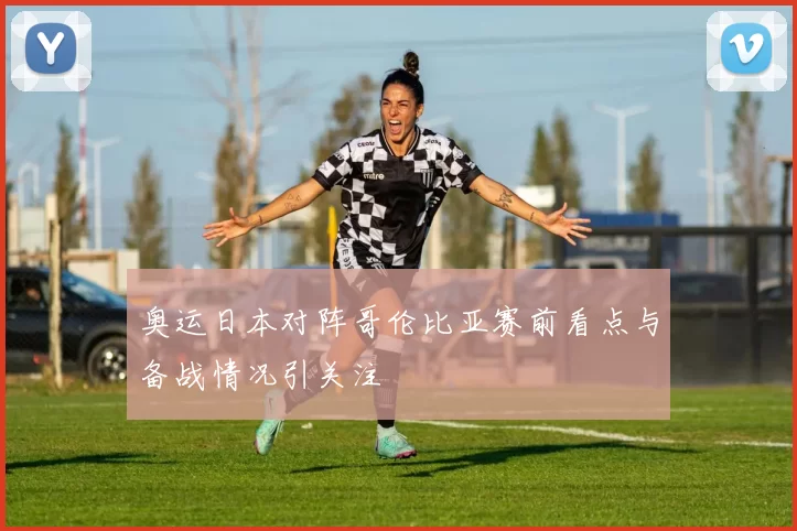 奥运日本对阵哥伦比亚赛前看点与备战情况引关注
