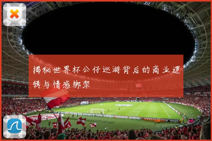 揭秘世界杯公仔巡游背后的商业逻辑与情感绑架