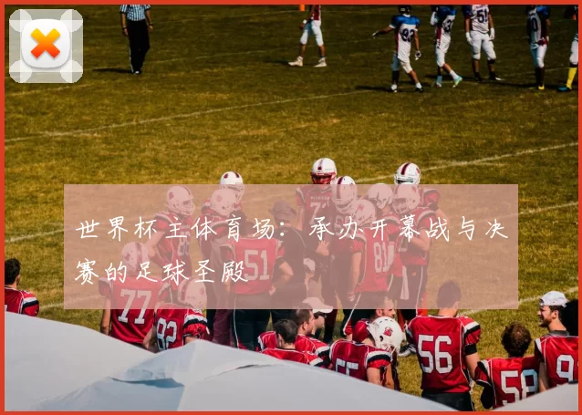 世界杯主体育场:承办开幕战与决赛的足球圣殿