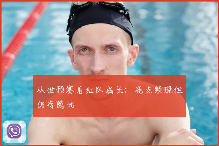 从世预赛看红队成长：亮点频现但仍存隐忧