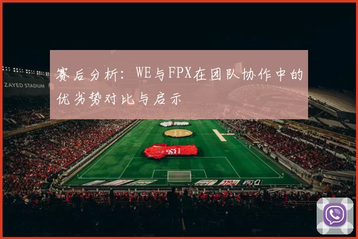 赛后分析：WE与FPX在团队协作中的优劣势对比与启示