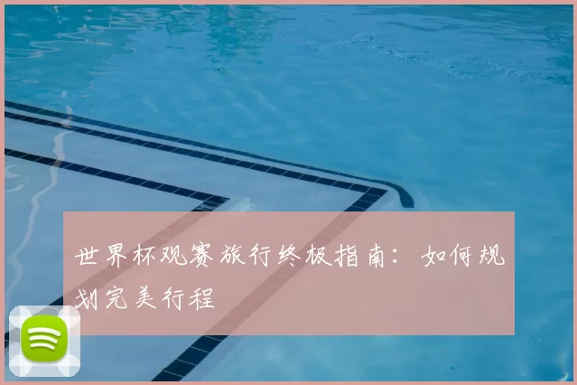 世界杯观赛旅行终极指南:如何规划完美行程