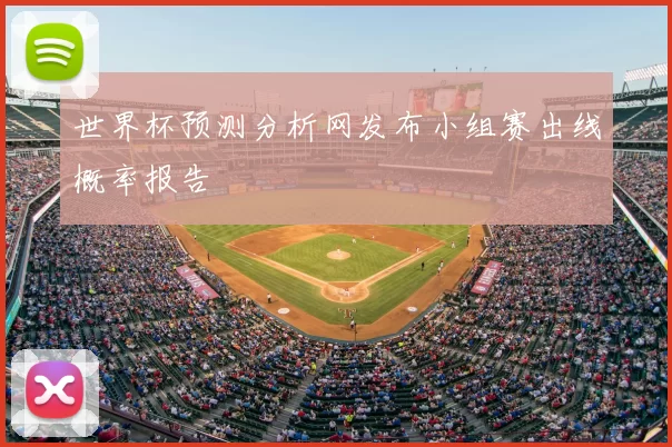 世界杯预测分析网发布小组赛出线概率报告