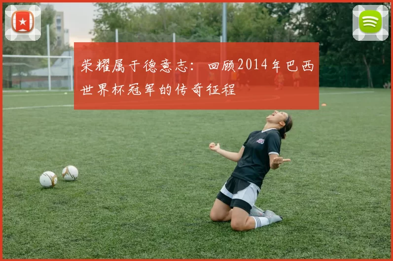 荣耀属于德意志：回顾2014年巴西世界杯冠军的传奇征程