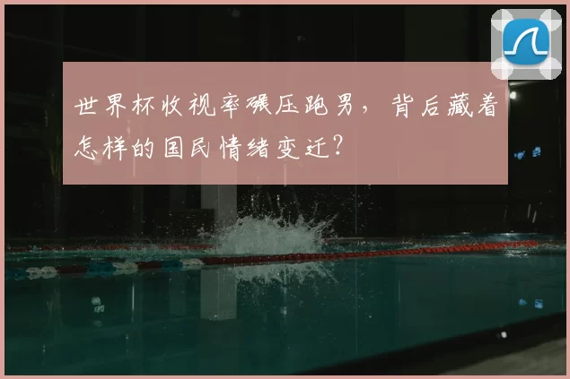 世界杯收视率碾压跑男,背后藏着怎样的国民情绪变迁?