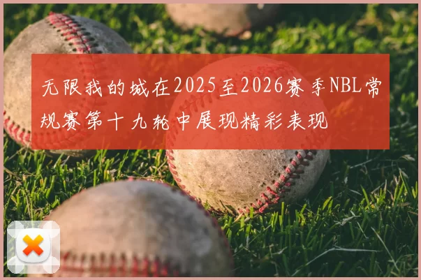 无限我的城在2025至2026赛季NBL常规赛第十九轮中展现精彩表现