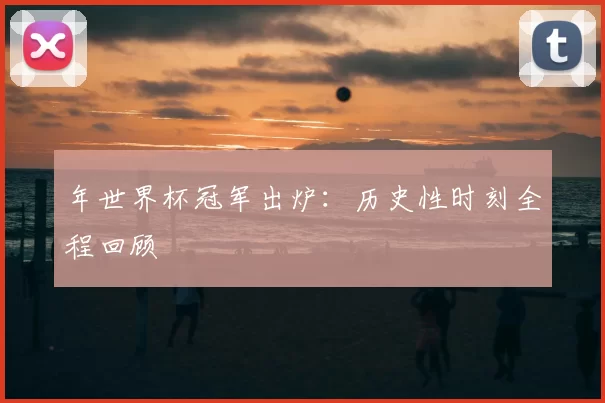 年世界杯冠军出炉:历史性时刻全程回顾