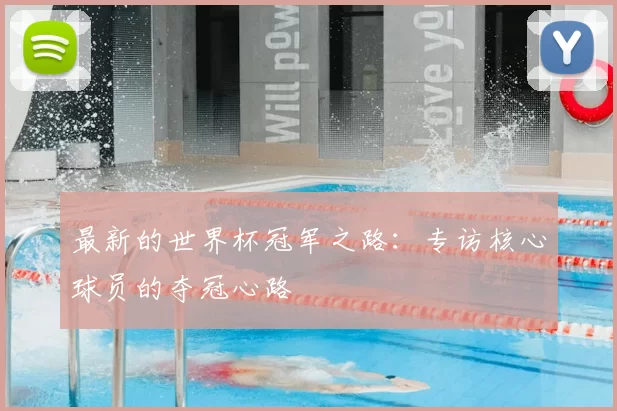 最新的世界杯冠军之路:专访核心球员的夺冠心路