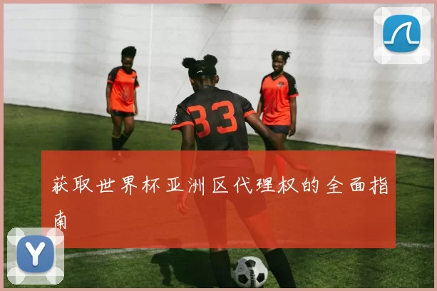 获取世界杯亚洲区代理权的全面指南