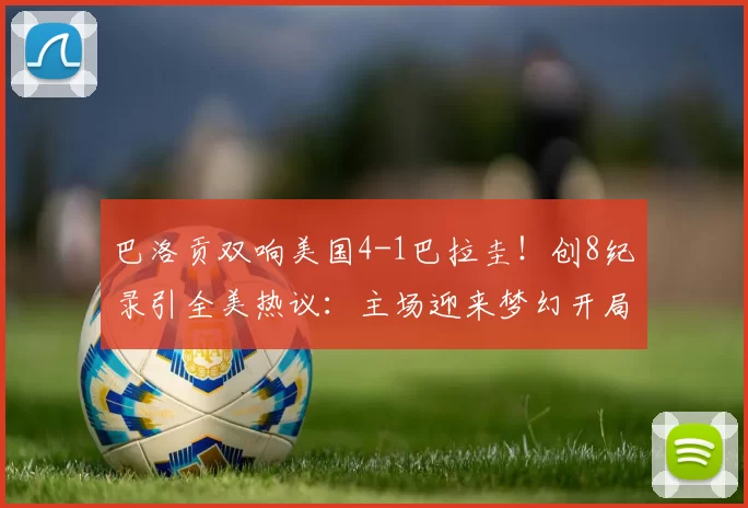 巴洛贡双响美国4-1巴拉圭!创8纪录引全美热议:主场迎来梦幻开局
