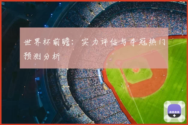 世界杯前瞻:实力评估与夺冠热门预测分析