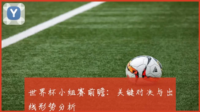 世界杯小组赛前瞻:关键对决与出线形势分析