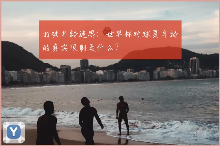 打破年龄迷思:世界杯对球员年龄的真实限制是什么?