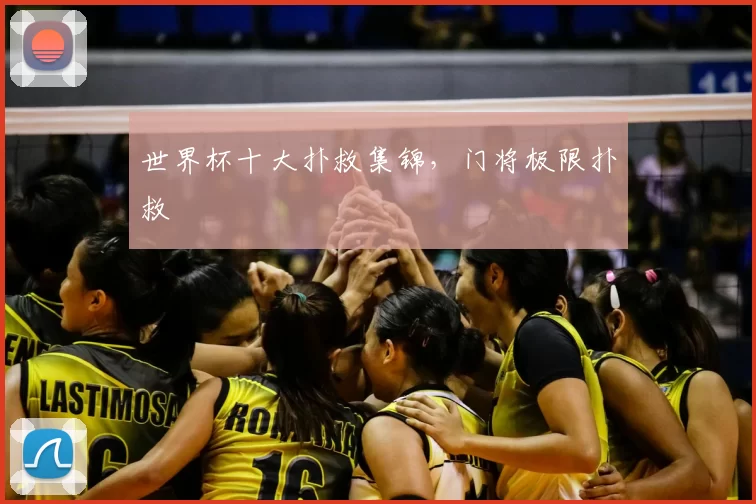 世界杯十大扑救集锦,门将极限扑救