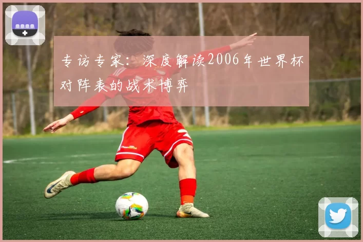 专访专家:深度解读2006年世界杯对阵表的战术博弈