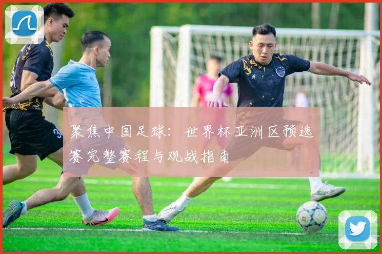 聚焦中国足球:世界杯亚洲区预选赛完整赛程与观战指南