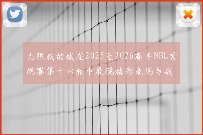无限我的城在2025至2026赛季NBL常规赛第十六轮中展现精彩表现与战术分析