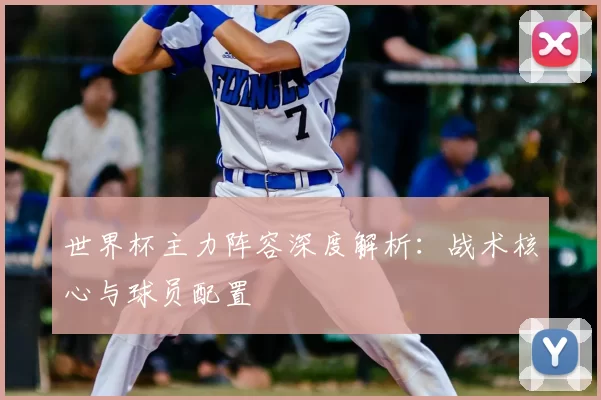 世界杯主力阵容深度解析:战术核心与球员配置