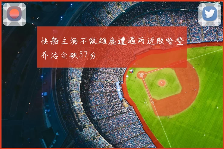 快船主场不敌雄鹿遭遇两连败哈登乔治合砍57分