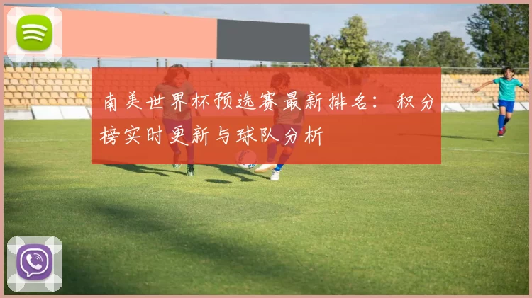 南美世界杯预选赛最新排名:积分榜实时更新与球队分析