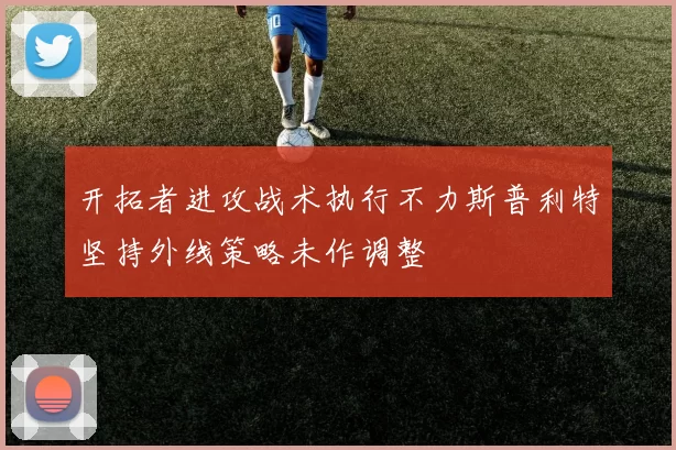 开拓者进攻战术执行不力斯普利特坚持外线策略未作调整