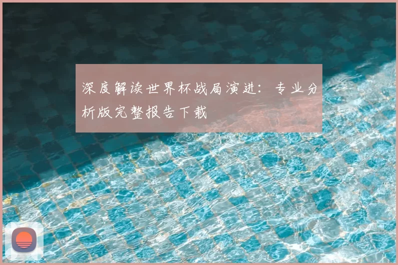 深度解读世界杯战局演进：专业分析版完整报告下载