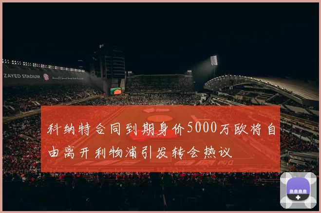 科纳特合同到期身价5000万欧将自由离开利物浦引发转会热议