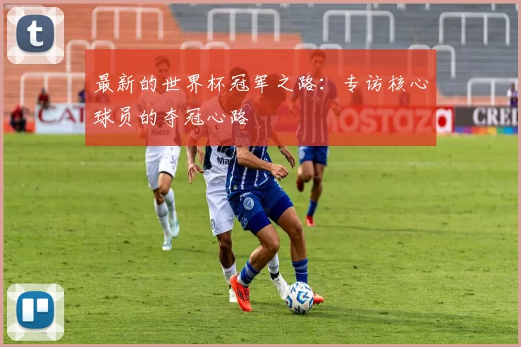 最新的世界杯冠军之路:专访核心球员的夺冠心路