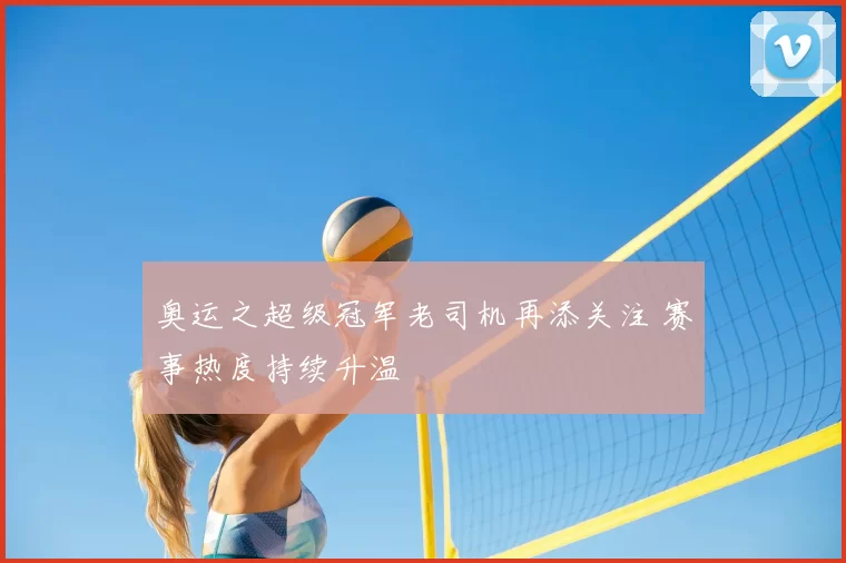 奥运之超级冠军老司机再添关注 赛事热度持续升温