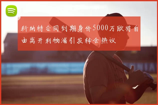 科纳特合同到期身价5000万欧将自由离开利物浦引发转会热议