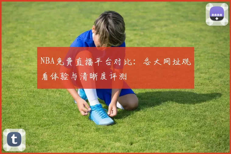 NBA免费直播平台对比:各大网址观看体验与清晰度评测