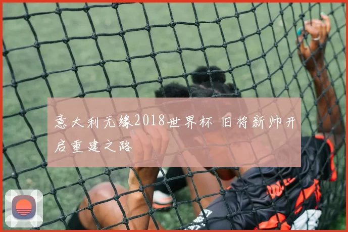 意大利无缘2018世界杯 旧将新帅开启重建之路