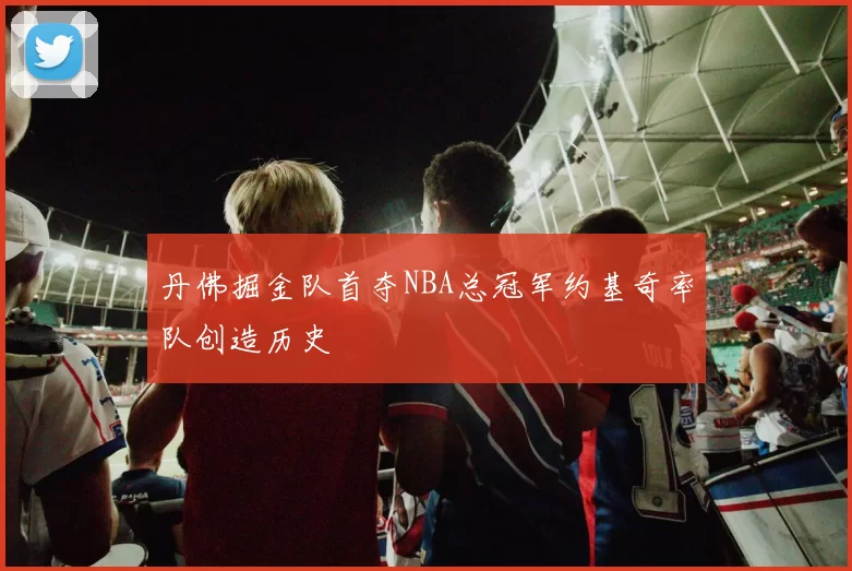 丹佛掘金队首夺NBA总冠军约基奇率队创造历史