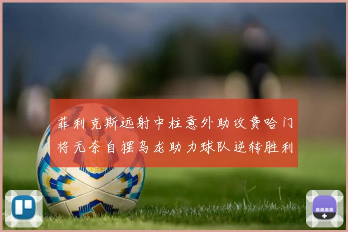 菲利克斯远射中柱意外助攻费哈门将无奈自摆乌龙助力球队逆转胜利