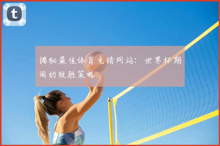 揭秘最佳体育竞猜网站:世界杯期间的致胜策略