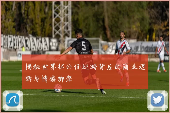 揭秘世界杯公仔巡游背后的商业逻辑与情感绑架