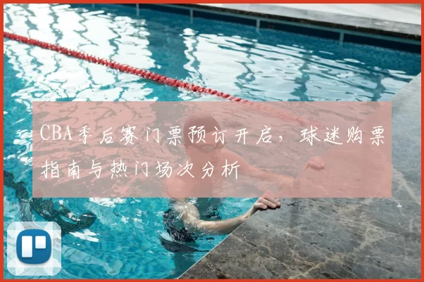 CBA季后赛门票预订开启,球迷购票指南与热门场次分析
