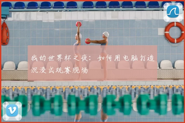 我的世界杯之夜:如何用电脑打造沉浸式观赛现场