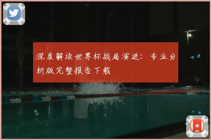 深度解读世界杯战局演进：专业分析版完整报告下载