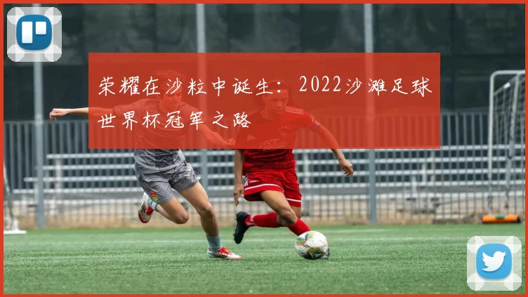 荣耀在沙粒中诞生:2022沙滩足球世界杯冠军之路