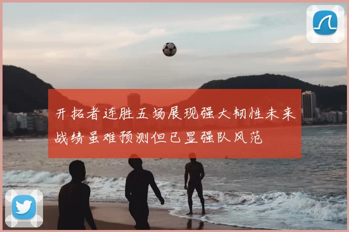 开拓者连胜五场展现强大韧性未来战绩虽难预测但已显强队风范