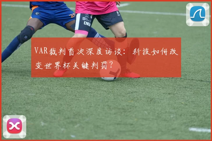 VAR裁判首次深度访谈：科技如何改变世界杯关键判罚？