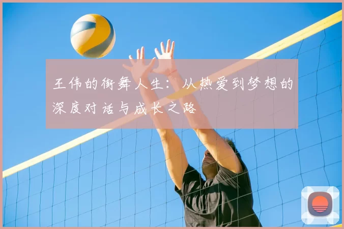 王伟的街舞人生:从热爱到梦想的深度对话与成长之路