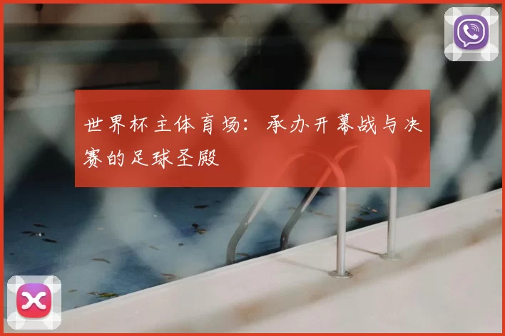 世界杯主体育场:承办开幕战与决赛的足球圣殿
